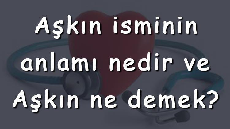 Aşkın isminin anlamı nedir ve Aşkın ne demek Aşkın adının özellikleri, analizi  ve kökeni