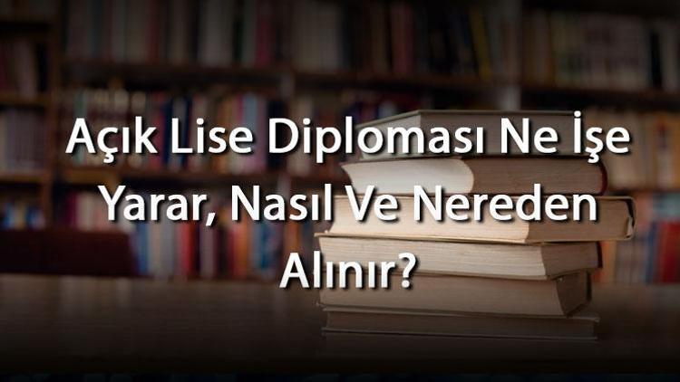 Açık Lise Diploması Ne İşe Yarar, Nasıl Ve Nereden Alınır Açık Lise Diploması Nasıl Olur