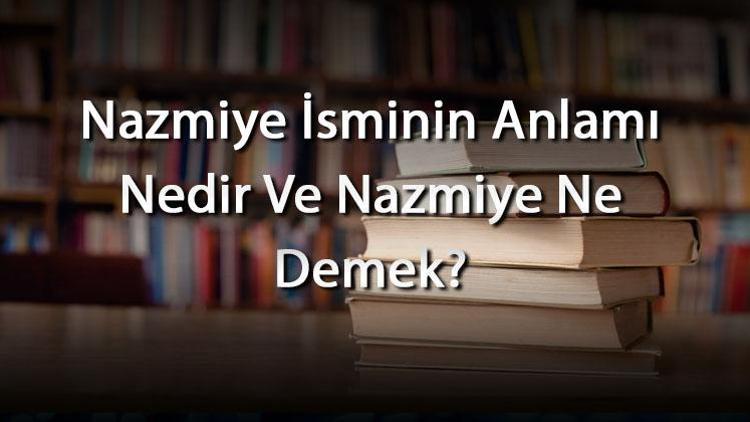 Nazmiye İsminin Anlamı Nedir Ve Nazmiye Ne Demek Nazmiye Adının Özellikleri, Analizi Ve Kökeni