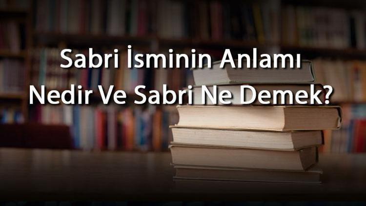 Sabri İsminin Anlamı Nedir Ve Sabri Ne Demek Sabri Adının Özellikleri, Analizi Ve Kökeni