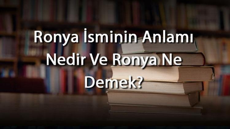 Ronya İsminin Anlamı Nedir Ve Ronya Ne Demek Ronya Adının Özellikleri, Analizi Ve Kökeni