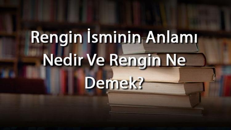 Rengin İsminin Anlamı Nedir Ve Rengin Ne Demek Rengin Adının Özellikleri, Analizi Ve Kökeni