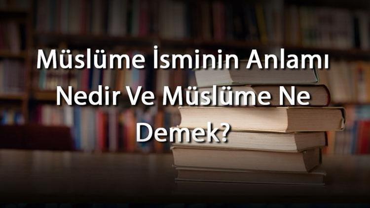 Müslüme İsminin Anlamı Nedir Ve Müslüme Ne Demek Müslüme Adının Özellikleri, Analizi Ve Kökeni