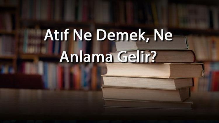 Atıf Ne Demek, Ne Anlama Gelir Atıf Kelimesinin Tdk Sözlük Anlamı