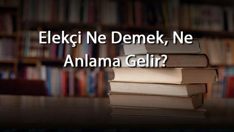 Elekçi Ne Demek, Ne Anlama Gelir Elekçi Kelimesinin Tdk Sözlük Anlamı