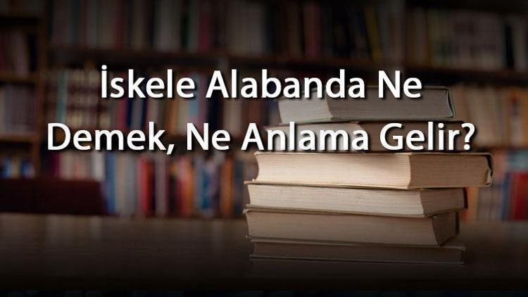 İskele Alabanda Ne Demek, Ne Anlama Gelir İskele Alabanda Kelimesinin Tdk Sözlük Anlamı