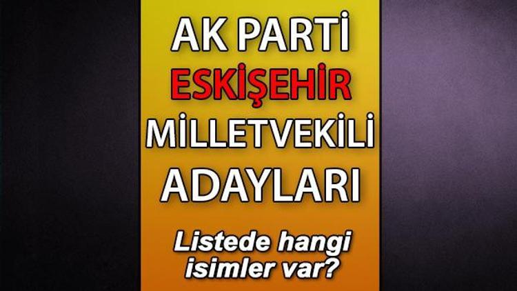 AK Parti Eskişehir milletvekili adayları kimler AK Parti Eskişehir aday listesi 2023