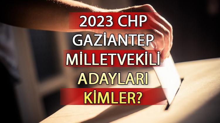 CHP Gaziantep milletvekili adayları kimler CHP Gaziantep aday listesi 2023 ve milletvekili adayları sıralaması