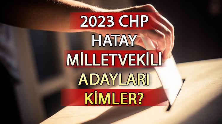 CHP Hatay milletvekili adayları kimler CHP Hatay aday listesi 2023 ve milletvekili adayları sıralaması