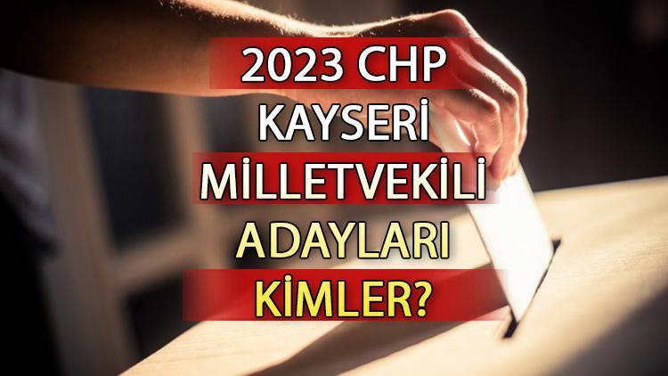 CHP Kayseri milletvekili adayları kimler CHP Kayseri aday listesi 2023 ve milletvekili adayları sıralaması