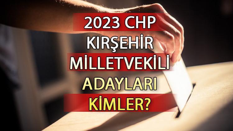 CHP Kırşehir milletvekili adayları kimler CHP Kırşehir aday listesi 2023 ve milletvekili adayları sıralaması