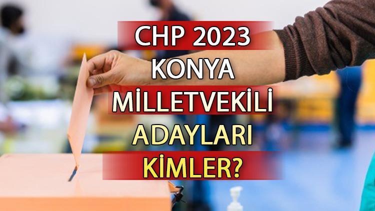 CHP Konya milletvekili adayları kimler CHP Konya aday listesi 2023 ve milletvekili adayları sıralaması