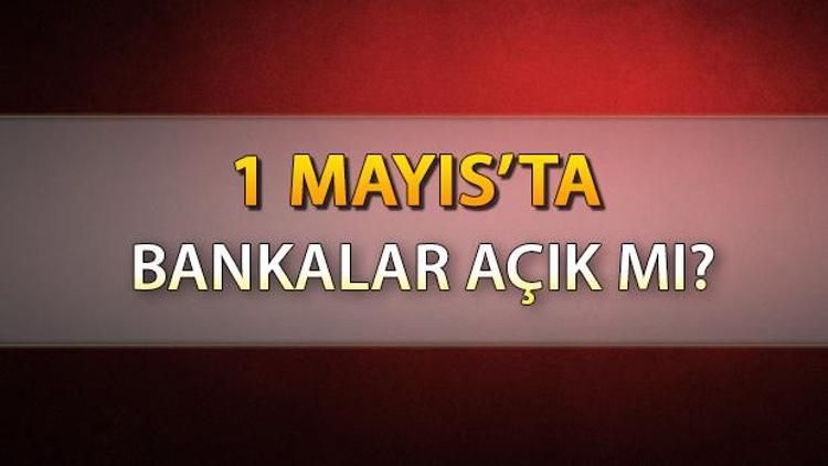 1 Mayısta bankalar açık mı 1 Mayıs 2023 bankalar çalışıyor mu, EFT olur mu 1 Mayıs banka çalışma saatleri