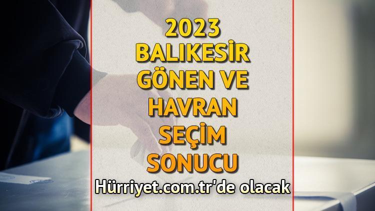 Balıkesir Gönen, Havran Seçim Sonuçları 2023 hürriyet.com.trde olacak... İşte Gönen ve Havran oy oranları ile toplam seçmen sayısı