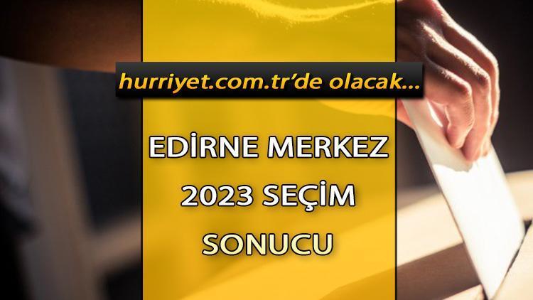 Edirne Merkez Seçim Sonuçları 2023 hürriyet.com.trde olacak... İşte Edirne Merkez oy oranları ve toplam seçmen sayısı
