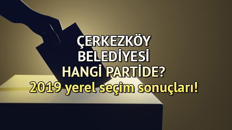 Çerkezköy Belediyesi hangi partide Tekirdağ Çerkezköy Belediye Başkanı kimdir 2019 Çerkezköy yerel seçim sonuçları...