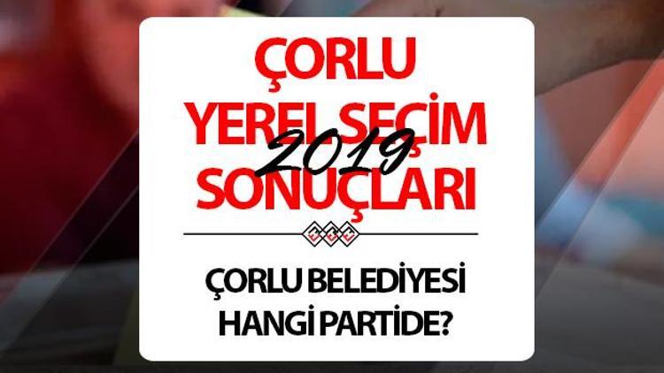 Çorlu Belediyesi hangi partide Tekirdağ Çorlu Belediye Başkanı kimdir 2019 Çorlu yerel seçim sonuçları...