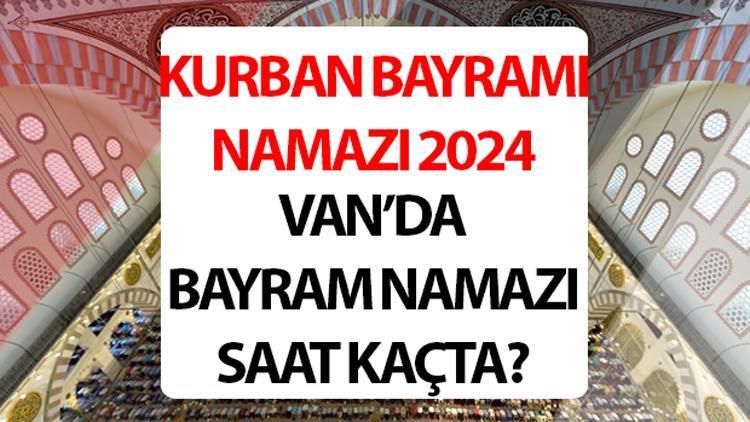 VAN BAYRAM NAMAZI SAATİ 2024: Van bayram namazı saat kaçta 2024 Diyanet Van Kurban Bayramı namaz saati