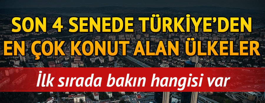 Son 4 senede Türkiyeden en çok konut alan ülkeler İlk sırada bakın neresi var