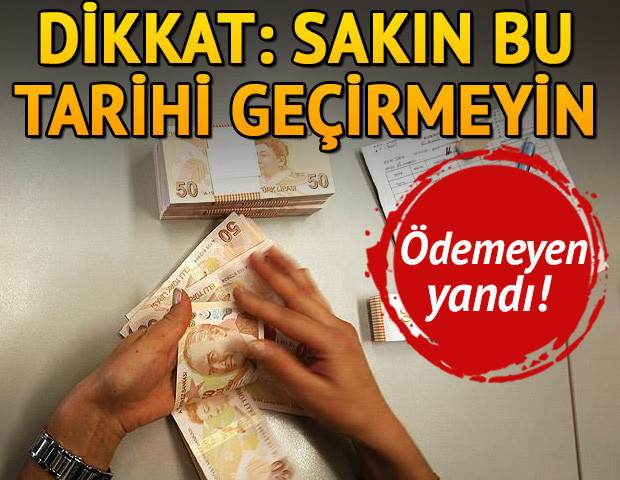 Ödemeyen yandı Sakın bu tarihi geçirmeyin