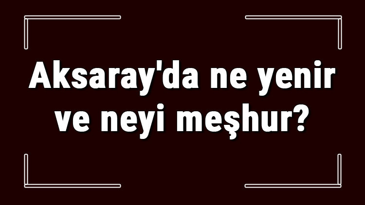 Aksaray yemekleri - Aksarayda ne yenir ve neyi meşhur Aksaray mutfağı yemeklerinin isimleri ve listesi