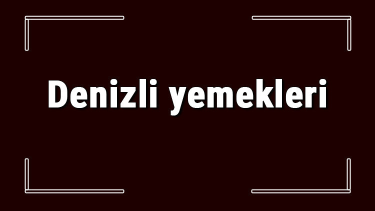 Denizli yemekleri - Denizlide ne yenir ve neyi meşhur Denizli mutfağı yemeklerinin isimleri ve listesi