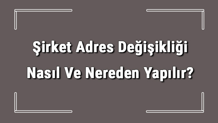 Şirket Adres Değişikliği Nasıl Ve Nereden Yapılır? Şirket Adres Değişikliği İçin Gerekli Belgeler/evraklar