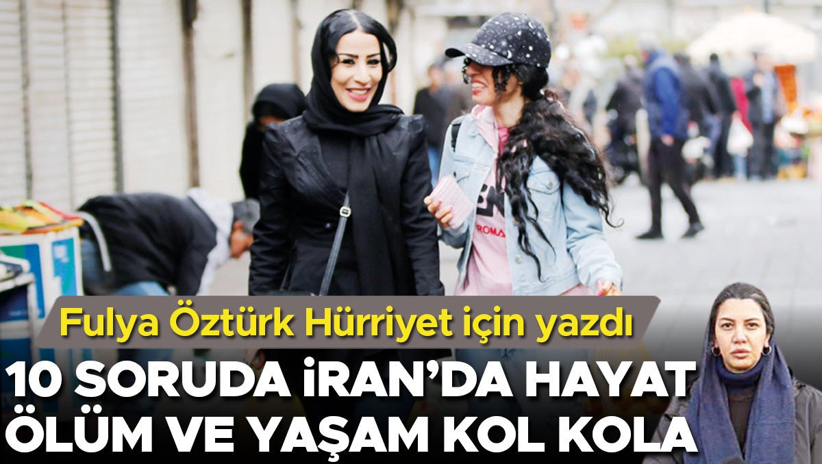 Fulya Öztürk Hürriyet için yazdı: 10 soruda İran’da hayat ölüm ve yaşam kol kola