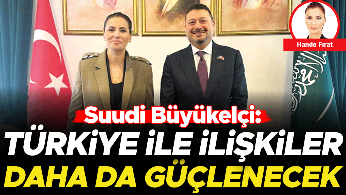 Suudi Büyükelçi: Türkiye ile ilişkiler daha da güçlenecek