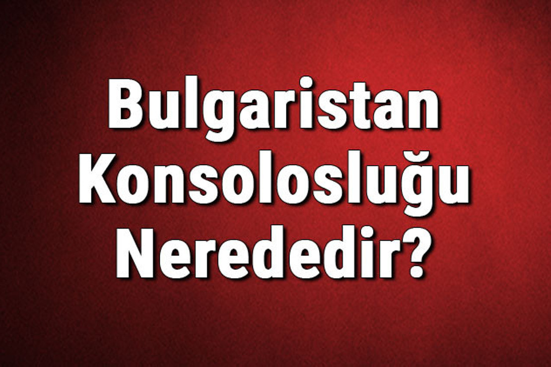 Bulgaristan Konsolosluğu Nerededir? Bulgar Konsolosluğu Adresi, Telefon Numarası Ve İletişim Bilgileri