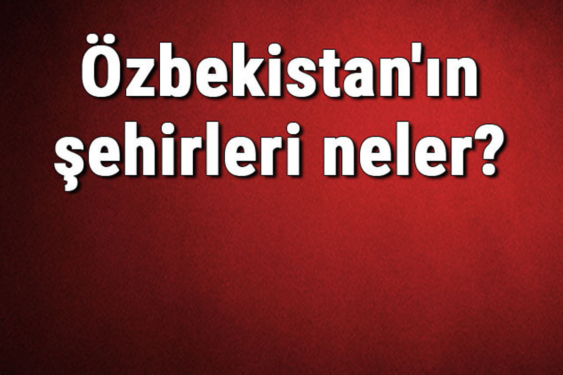 Özbekistan'ın şehirleri neler? Özbekistan başkenti, nüfusu, yüzölçümü, telefon ve posta kodu bilgileri
