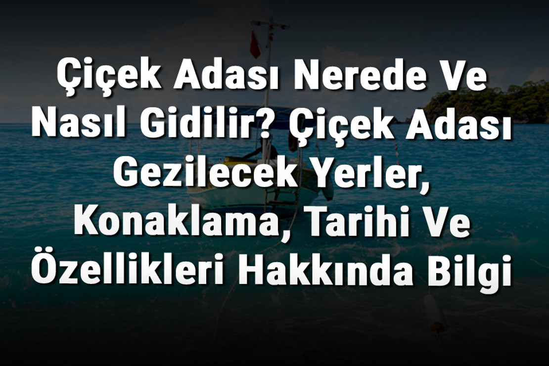 Çiçek Adası Nerede Ve Nasıl Gidilir? Çiçek Adası Gezilecek Yerler, Konaklama, Tarihi Ve Özellikleri Hakkında Bilgi