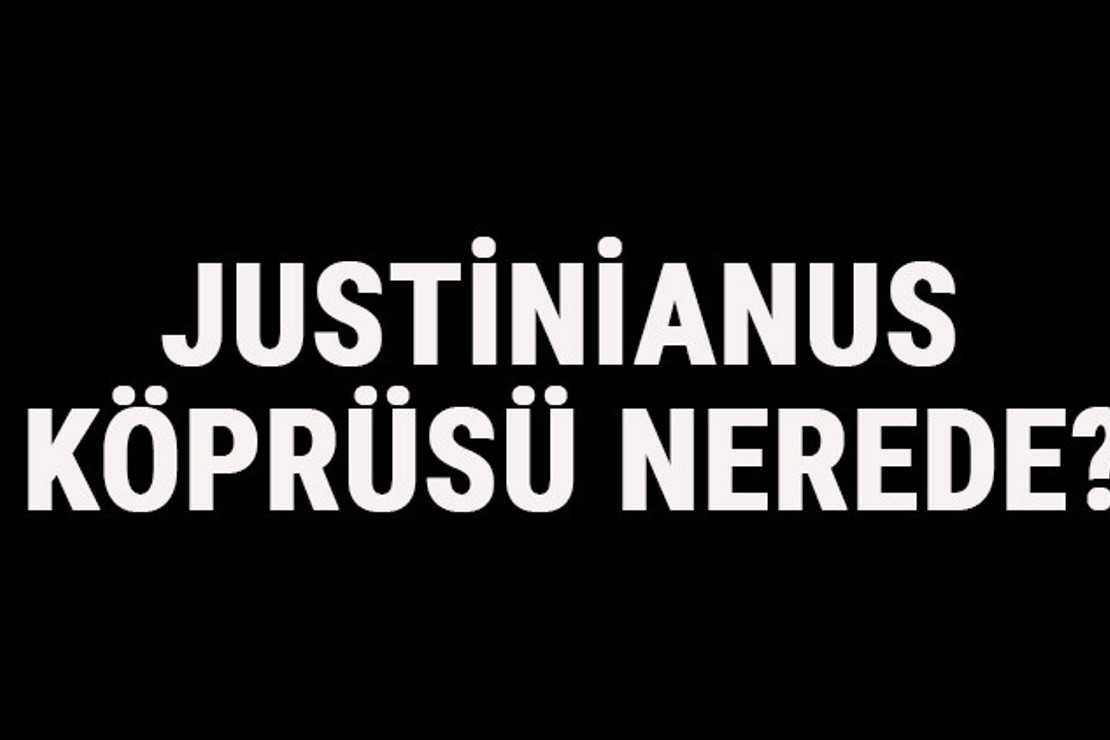 Justinianus Köprüsü Nerede? Justinianus Köprüsü Tarihi, Hikayesi Ve Özellikleri Hakkında Bilgi