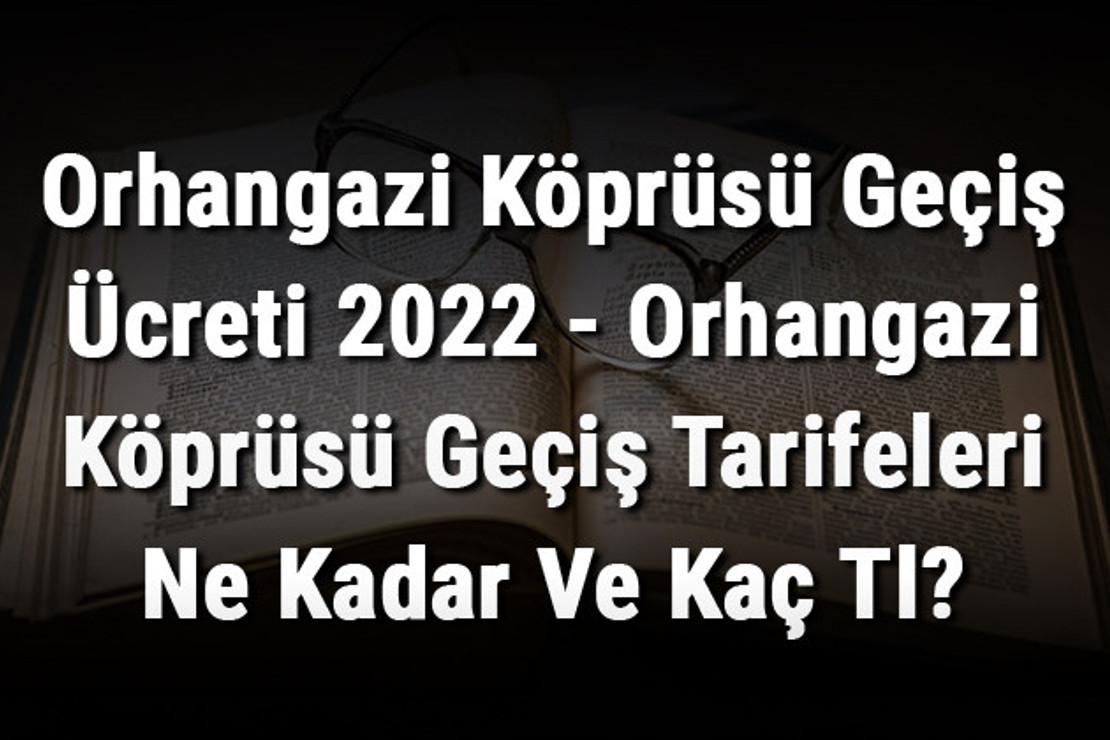 Orhangazi Köprüsü Geçiş Ücreti 2022 - Orhangazi Köprüsü Geçiş Tarifeleri Ne Kadar Ve Kaç Tl?