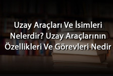 Uzay Araçları Ve İsimleri Nelerdir? Uzay Araçlarının Özellikleri Ve Görevleri Nedir