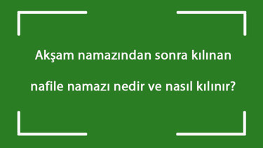Akşam namazından sonra kılınan nafile namazı nedir ve nasıl kılınır