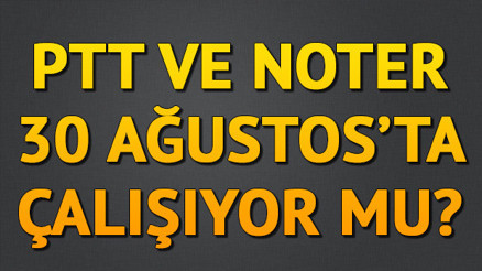 PTT ve Noter 30 Ağustosta (bugün) açık mı