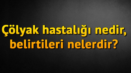 Çölyak hastalığı nedir, Çölyak hastalığının belirtileri nelerdir