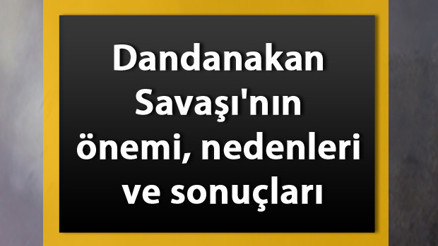 Dandanakan Savaşı tarihi - Dandanakan Savaşının önemi, nedenleri ve sonuçları