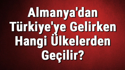 Almanyadan Türkiyeye Gelirken Hangi Ülkelerden Geçilir