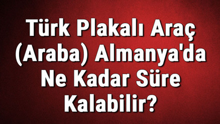 Türk Plakalı Araç (Araba) Almanyada Ne Kadar Süre Kalabilir Türk Plakalı Araç (Araba) Almanyada Ne Kadar Süre Kalabilir