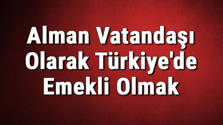Alman Vatandaşı Olarak Türkiyede Emekli Olmak Mümkün Müdür