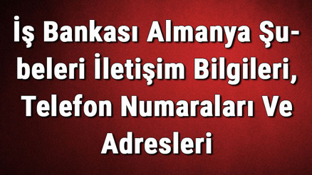 İş Bankası Almanya Şubeleri İletişim Bilgileri, Telefon Numaraları Ve Adresleri