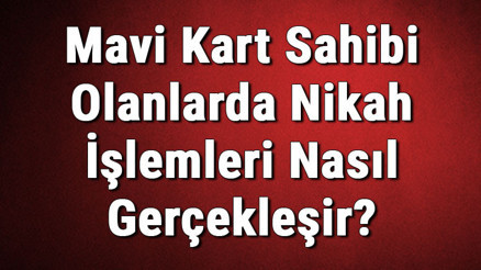 Mavi Kart Sahibi Olanlarda Nikah İşlemleri Nasıl Gerçekleşir