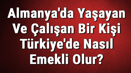 Almanyada Yaşayan Ve Çalışan Bir Kişi Türkiyede Nasıl Emekli Olur