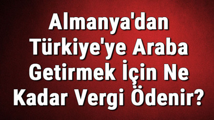 Almanyadan Türkiyeye Araba Getirmek İçin Ne Kadar Vergi Ödenir
