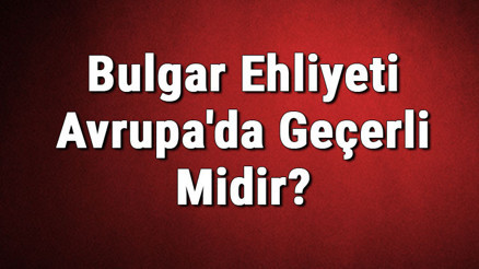 Bulgar Ehliyeti Avrupada Geçerli Midir Bulgar Ehliyeti Hangi Ülkelerde Kullanılabilir