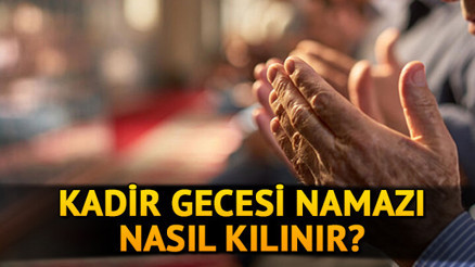 Kadir Gecesi namazı nasıl kılınır, kaç rekat Kadir Geceside kılınacak namazlar nelerdir, hangi dualar okunur