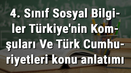 4. Sınıf Sosyal Bilgiler Türkiyenin Komşuları Ve Türk Cumhuriyetleri konu anlatımı 4. Sınıf Sosyal Bilgiler Türkiyenin Komşuları Ve Türk Cumhuriyetleri konu anlatımı