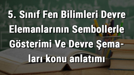 5. Sınıf Fen Bilimleri Devre Elemanlarının Sembollerle Gösterimi Ve Devre Şemaları konu anlatımı